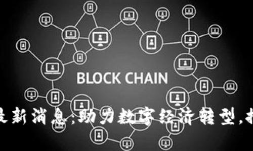 天津区块链最新消息：助力数字经济转型，推动产业升级