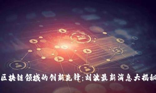 区块链领域的创新先锋：刘波最新消息大揭秘