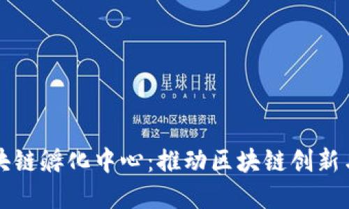 火币世界区块链孵化中心：推动区块链创新与创业的摇篮