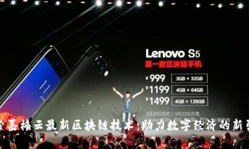 探索嘉楠云最新区块链技术：助力数字经济的新引擎