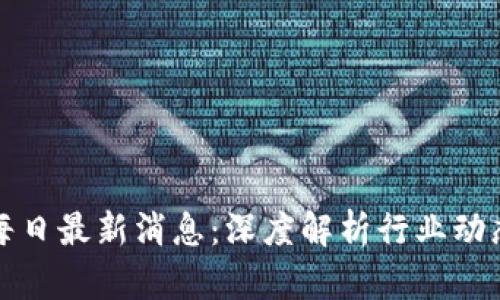 区块链每日最新消息：深度解析行业动态与趋势