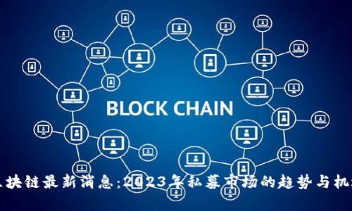 私募区块链最新消息：2023年私募市场的趋势与机遇分析