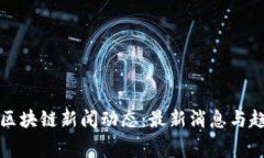 奉贤区区块链新闻动态：最新消息与趋势分析