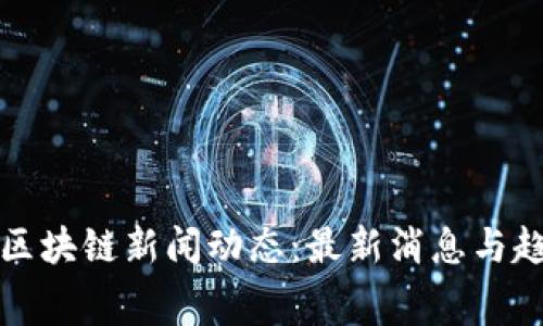 奉贤区区块链新闻动态：最新消息与趋势分析