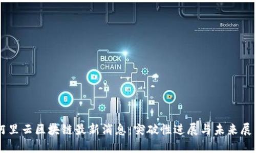 阿里云区块链最新消息：突破性进展与未来展望