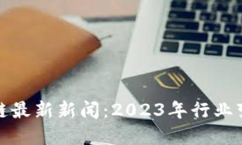 美国区块链最新新闻：2023年行业变革与突破