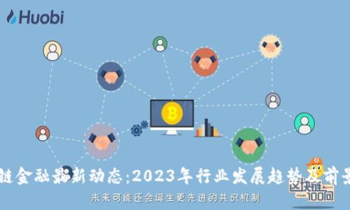 区块链金融最新动态：2023年行业发展趋势及前景分析