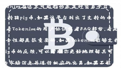 根据我的知识，猪pig币（Pig Token）是基于区块链的加密货币，而Tokenim在这里可能指的是某种交易平台或技术工具。要确定猪pig币能否提到Tokenim，通常需要查看以下几点：

1. **Tokenim的支持的币种**：你需要查看Tokenim这个平台是否支持猪pig币。如果该平台列出了支持的币种，你可以参考其官方信息。

2. **交易规则和政策**：每个交易平台都有自己的一套交易规则，查看Tokenim的用户协议或者FAQ部分，看是否有与猪pig币相关的信息。

3. **安全性和合规性**：在交易过程中，确保每个币种的合规性和安全性都是很重要的。如果Tokenim能够支持猪pig币并允许其交易，用户应该留意相关的安全措施。

4. **社区反馈和用户体验**：了解其他用户在使用Tokenim时对猪pig币的反馈，可以帮助你更好地理解其可交易性。

如果猪pig币在Tokenim上能够进行交易或使用，你将能够访问相关的市场信息并进行相应的交易。如果不能，可能需要寻找其他交易平台来处理猪pig币的交易。