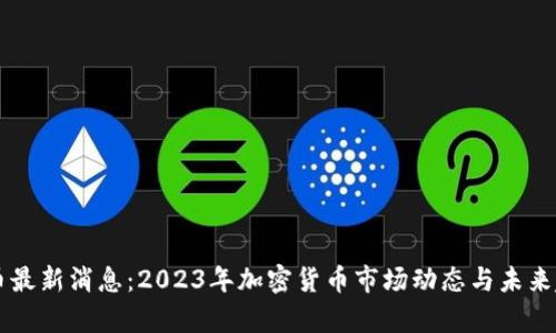 区块链币最新消息：2023年加密货币市场动态与未来趋势分析