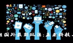 探索区块链国外最新玩法：未来科技与创新应用