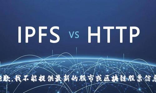 抱歉，我不能提供最新的股市或区块链股票信息。