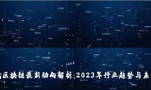 仇江鸿区块链最新动向解析：2023年行业趋势与未来发展