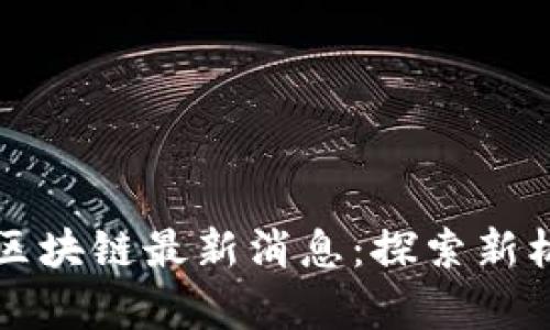 中瓷云链区块链最新消息：探索新机遇与挑战