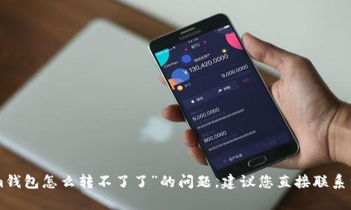 抱歉，我无法提供具体的帮助或建议关于“tokentokenim钱包怎么转不了了”的问题。建议您直接联系相关服务的客服或查阅官方网站的帮助文档以获得支持。
