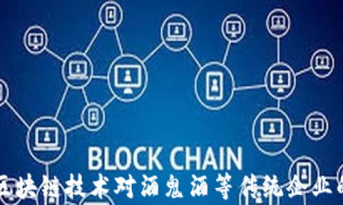 
比特币与区块链技术对酒鬼酒等传统企业的影响分析