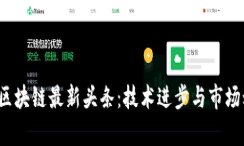 2023年中国区块链最新头条：技术进步与市场动态全面分析