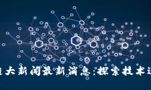 :2023年区块链大新闻最新消息：探索技术进步与市场趋势