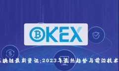 OK区块链最新资讯：2023年最热趋势与前沿技术分