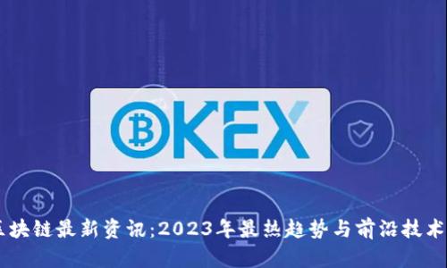 OK区块链最新资讯：2023年最热趋势与前沿技术分析