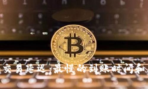 Tokenim交易延迟：最慢的到账时间和原因解析
