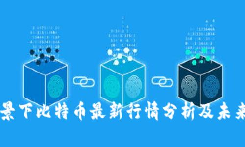 区块链背景下比特币最新行情分析及未来趋势展望