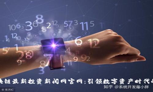  区块链最新投资新闻网官网：引领数字资产时代的先锋