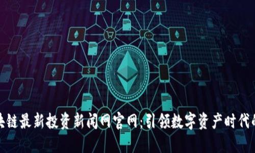   区块链最新投资新闻网官网：引领数字资产时代的先锋