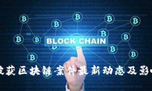 盐城破获区块链案件最新动态及影响分析