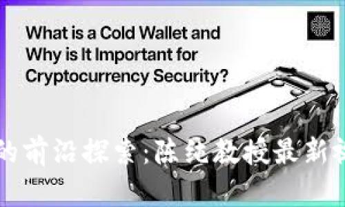 区块链技术的前沿探索：陈纯教授最新视频全面解析