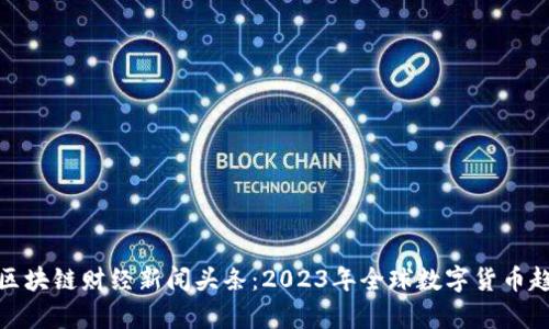 : 最新区块链财经新闻头条：2023年全球数字货币趋势分析