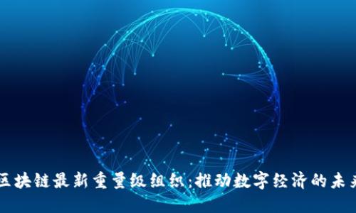区块链最新重量级组织：推动数字经济的未来